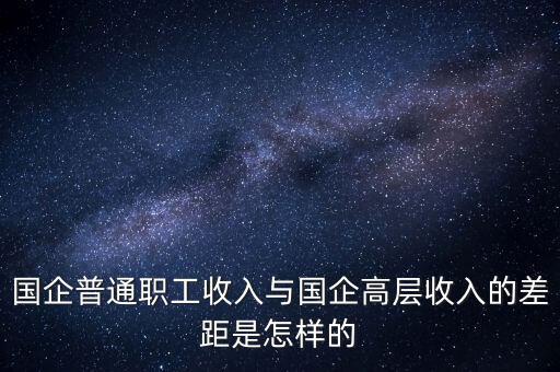 國企普通職工收入與國企高層收入的差距是怎樣的