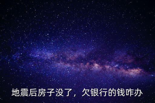 地震后房子沒了，欠銀行的錢咋辦