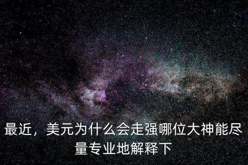 最近，美元為什么會走強哪位大神能盡量專業(yè)地解釋下