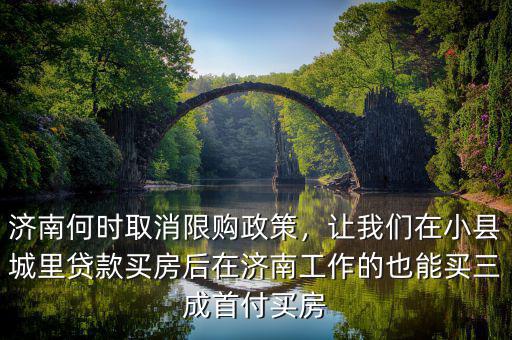 濟南何時取消限購政策，讓我們在小縣城里貸款買房后在濟南工作的也能買三成首付買房