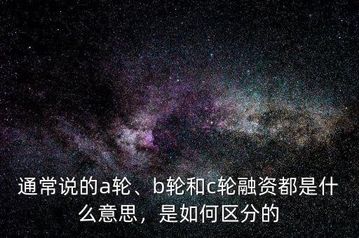 通常說的a輪、b輪和c輪融資都是什么意思，是如何區(qū)分的