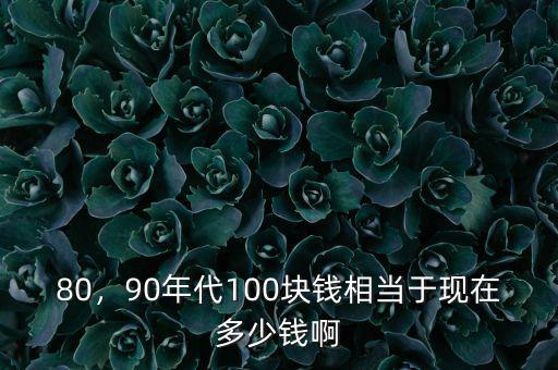 80，90年代100塊錢相當(dāng)于現(xiàn)在多少錢啊