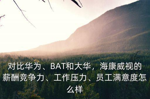 對(duì)比華為、BAT和大華，?？低暤男匠旮?jìng)爭(zhēng)力、工作壓力、員工滿意度怎么樣