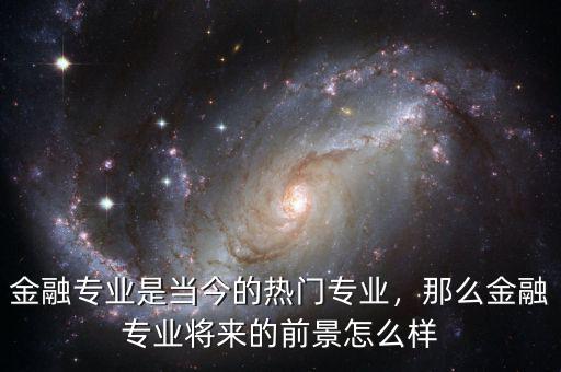 金融專業(yè)是當(dāng)今的熱門專業(yè)，那么金融專業(yè)將來的前景怎么樣