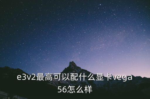 e3v2最高可以配什么顯卡vega56怎么樣