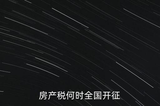 房地產(chǎn)稅什么時(shí)候開征,房產(chǎn)稅何時(shí)全國開征