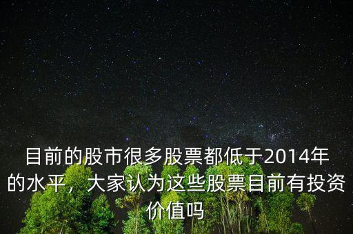 目前的股市很多股票都低于2014年的水平，大家認(rèn)為這些股票目前有投資價(jià)值嗎