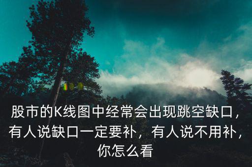 股市的K線圖中經(jīng)常會出現(xiàn)跳空缺口，有人說缺口一定要補，有人說不用補，你怎么看