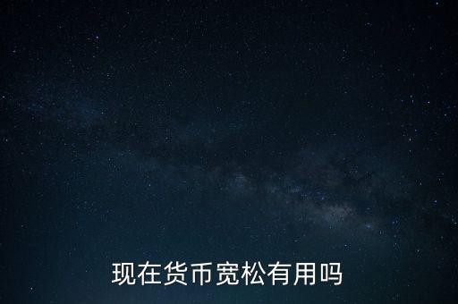 現(xiàn)在貨幣寬松有用嗎