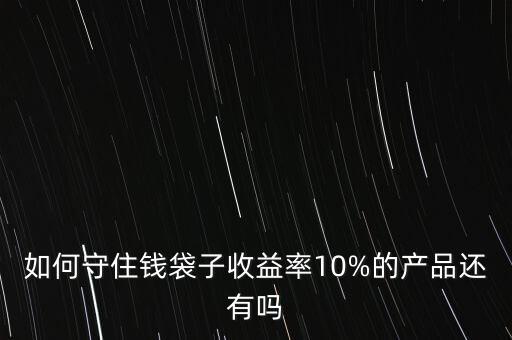 如何守住錢袋子收益率10%的產(chǎn)品還有嗎