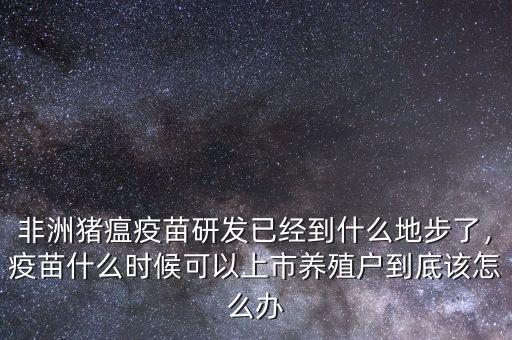 非洲豬瘟疫苗研發(fā)已經(jīng)到什么地步了，疫苗什么時候可以上市養(yǎng)殖戶到底該怎么辦