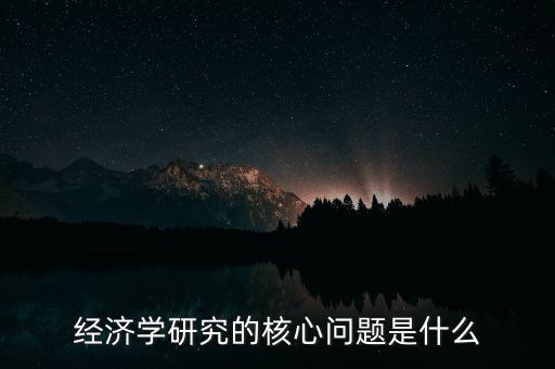 經(jīng)濟學(xué)研究的核心問題是什么