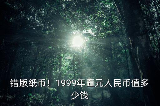 錯版紙幣！1999年五元人民幣值多少錢