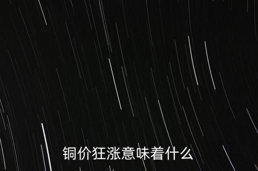 銅價(jià)什么時(shí)候漲,銅價(jià)狂漲意味著什么