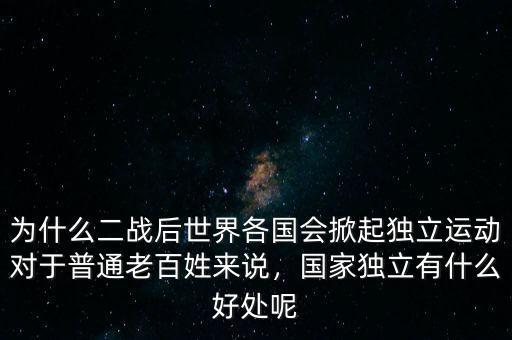 為什么二戰(zhàn)后世界各國會掀起獨立運動對于普通老百姓來說，國家獨立有什么好處呢