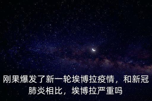 剛果爆發(fā)了新一輪埃博拉疫情，和新冠肺炎相比，埃博拉嚴(yán)重嗎