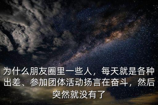 為什么朋友圈里一些人，每天就是各種出差、參加團體活動揚言在奮斗，然后突然就沒有了