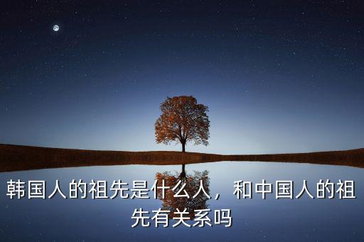 韓國人的祖先是什么人，和中國人的祖先有關(guān)系嗎