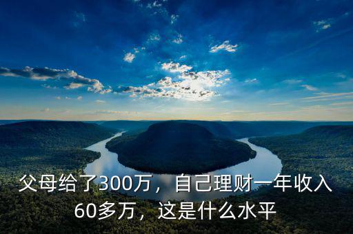 父母給了300萬，自己理財一年收入60多萬，這是什么水平