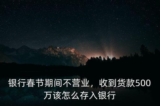 銀行春節(jié)期間不營業(yè)，收到貨款500萬該怎么存入銀行