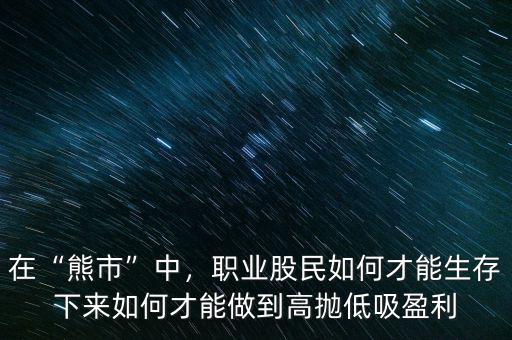 在“熊市”中，職業(yè)股民如何才能生存下來如何才能做到高拋低吸盈利