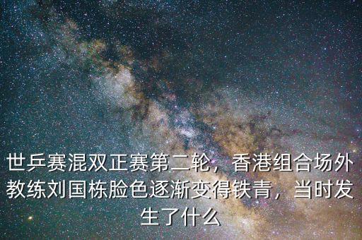 世乒賽混雙正賽第二輪，香港組合場外教練劉國棟臉色逐漸變得鐵青，當(dāng)時發(fā)生了什么