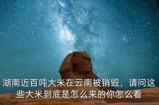 湖南近百噸大米在云南被銷毀，請(qǐng)問(wèn)這些大米到底是怎么來(lái)的你怎么看