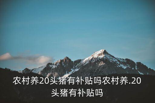 養(yǎng)50頭豬國(guó)家補(bǔ)貼多少,農(nóng)村養(yǎng).20頭豬有補(bǔ)貼嗎