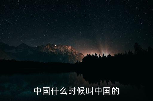 中國什么時(shí)候叫中國的