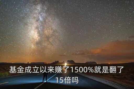 基金成立以來賺了1500%就是翻了15倍嗎