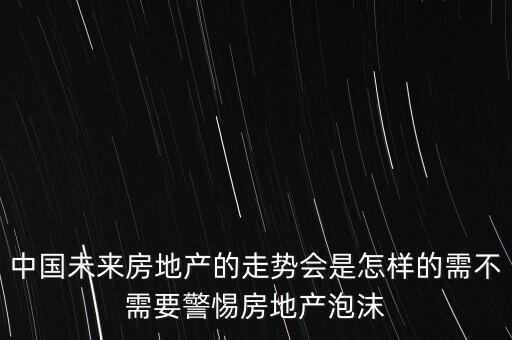 中國(guó)未來(lái)房地產(chǎn)的走勢(shì)會(huì)是怎樣的需不需要警惕房地產(chǎn)泡沫