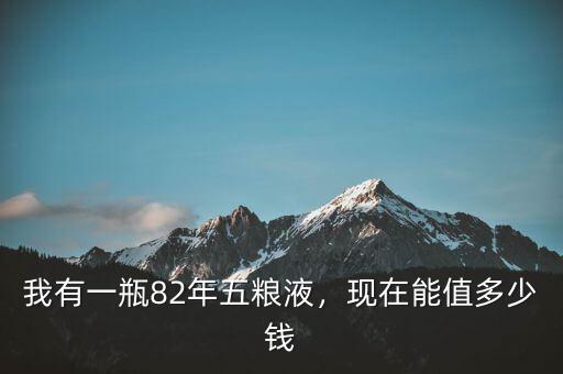 我有一瓶82年五糧液，現(xiàn)在能值多少錢