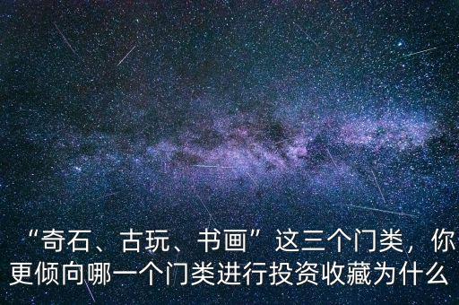 “奇石、古玩、書畫”這三個(gè)門類，你更傾向哪一個(gè)門類進(jìn)行投資收藏為什么