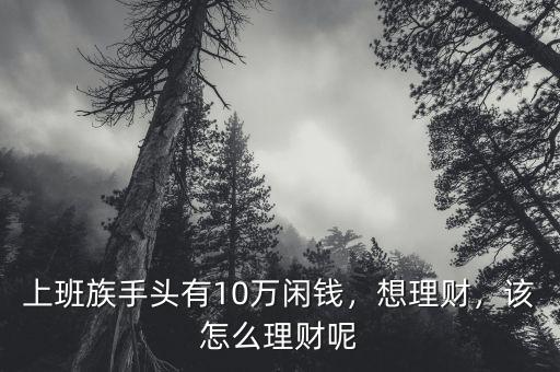 上班族手頭有10萬閑錢，想理財，該怎么理財呢