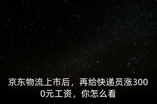 京東物流上市后，再給快遞員漲3000元工資，你怎么看