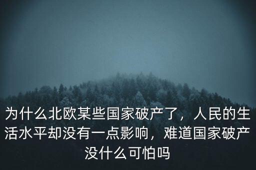 為什么北歐某些國(guó)家破產(chǎn)了，人民的生活水平卻沒(méi)有一點(diǎn)影響，難道國(guó)家破產(chǎn)沒(méi)什么可怕嗎