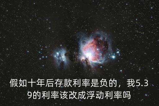 假如十年后存款利率是負(fù)的，我5.39的利率該改成浮動利率嗎