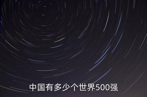 中國有多少世界500強(qiáng)企業(yè),中國有幾家世界500強(qiáng)民企