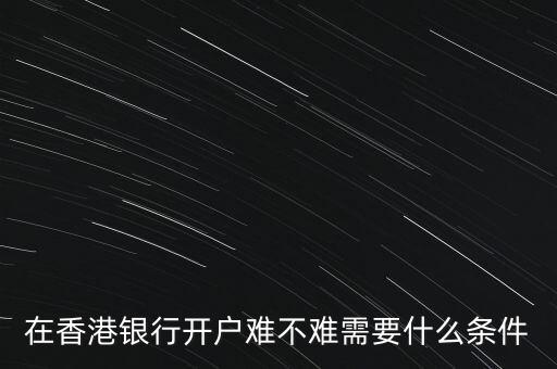 什么銀行開(kāi)戶(hù)最難,在香港銀行開(kāi)戶(hù)難不難