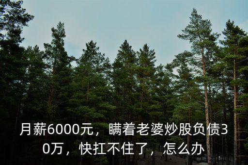 月薪6000元，瞞著老婆炒股負債30萬，快扛不住了，怎么辦