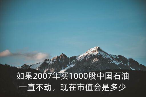 如果2007年買1000股中國石油一直不動，現(xiàn)在市值會是多少