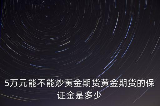 comex黃金期貨1手多少,黃金期貨的保證金是多少