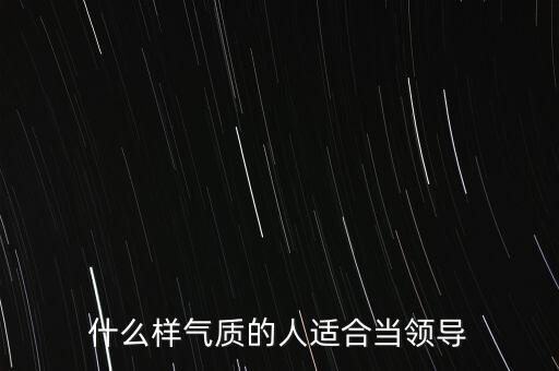 什么樣的人能做領(lǐng)導(dǎo),什么樣的人適合當(dāng)領(lǐng)導(dǎo)