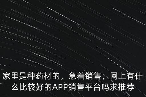 家里是種藥材的，急著銷售，網(wǎng)上有什么比較好的APP銷售平臺嗎求推薦