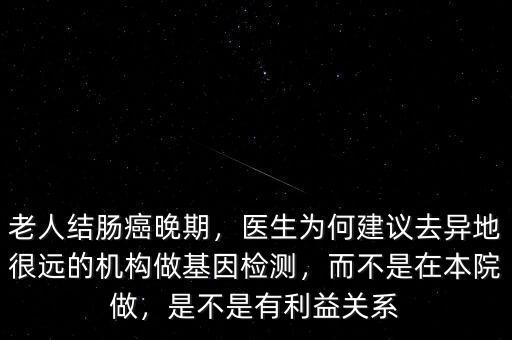 老人結(jié)腸癌晚期，醫(yī)生為何建議去異地很遠(yuǎn)的機(jī)構(gòu)做基因檢測，而不是在本院做，是不是有利益關(guān)系