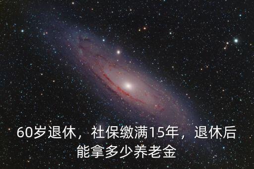 60歲退休，社保繳滿15年，退休后能拿多少養(yǎng)老金