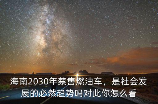 海南2030年禁售燃油車，是社會(huì)發(fā)展的必然趨勢(shì)嗎對(duì)此你怎么看