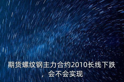 期貨螺紋鋼主力合約2010長(zhǎng)線下跌，會(huì)不會(huì)實(shí)現(xiàn)