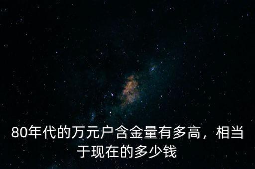 過(guò)去的萬(wàn)元戶相當(dāng)于現(xiàn)在的多少錢,以前的萬(wàn)元戶現(xiàn)在值多少錢