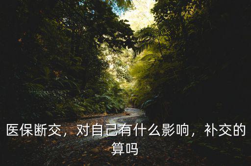 醫(yī)保斷交，對(duì)自己有什么影響，補(bǔ)交的算嗎